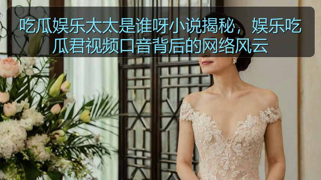 吃瓜娱乐太太是谁呀小说揭秘，娱乐吃瓜君视频口音背后的网络风云