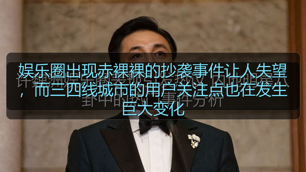 黑料吃瓜在线 - 娱乐圈出现赤裸裸的抄袭事件让人失望,而三四线城市的用户关注点也在发生巨大变化