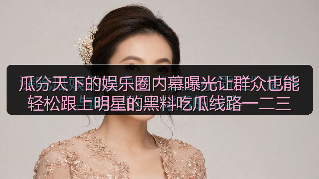 瓜分天下的娱乐圈内幕曝光让群众也能轻松跟上明星的黑料吃瓜线路一二三