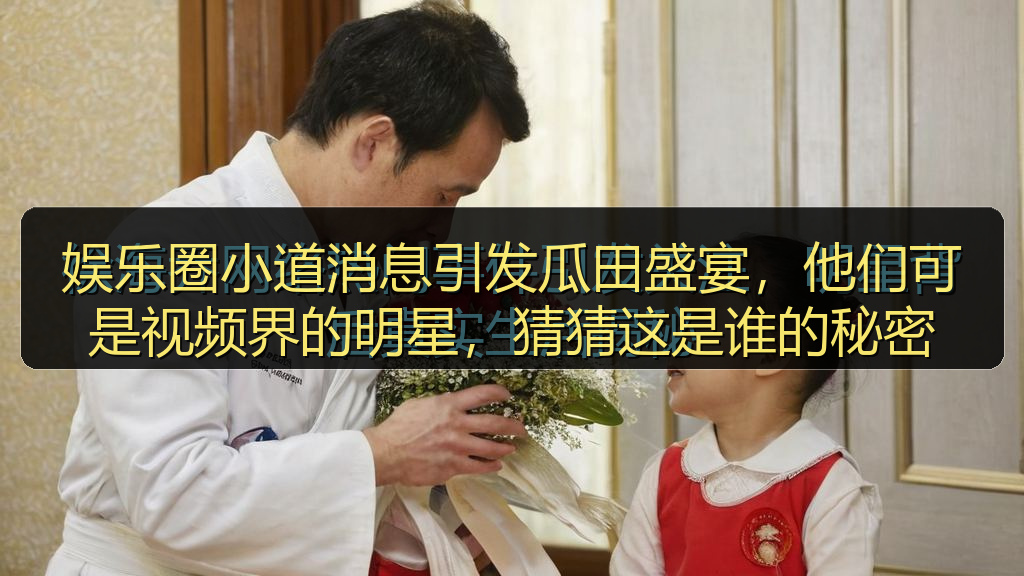 娱乐圈小道消息引发瓜田盛宴，他们可是视频界的明星，猜猜这是谁的秘密
