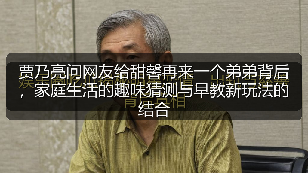 贾乃亮问网友给甜馨再来一个弟弟背后,家庭生活的趣味猜测与早教新玩法的结合