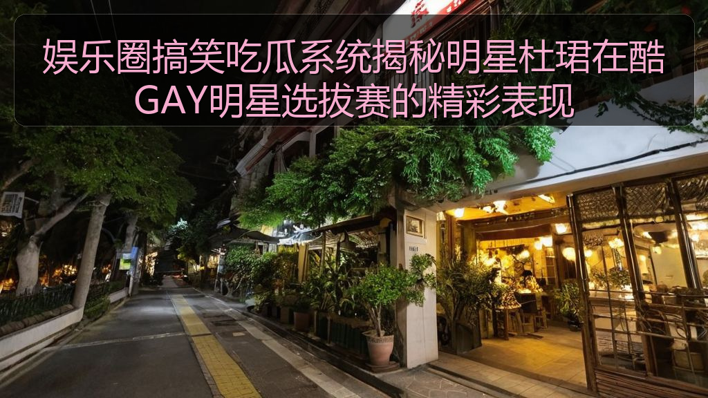 娱乐圈搞笑吃瓜系统揭秘明星杜珺在酷GAY明星选拔赛的精彩表现