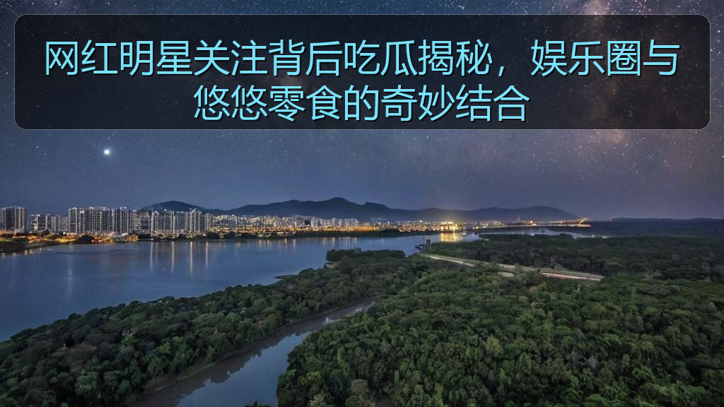 网红明星关注背后吃瓜揭秘，娱乐圈与悠悠零食的奇妙结合
