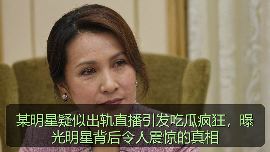 某明星疑似出轨直播引发吃瓜疯狂,曝光明星背后令人震惊的真相