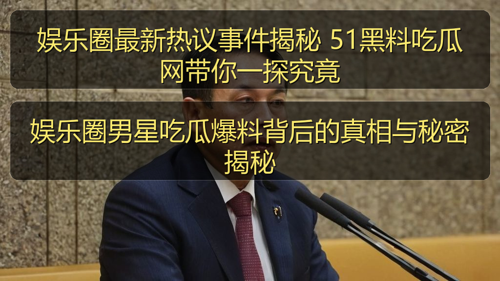 黑料吃瓜在线 - 娱乐圈男星吃瓜爆料背后的真相与秘密揭秘