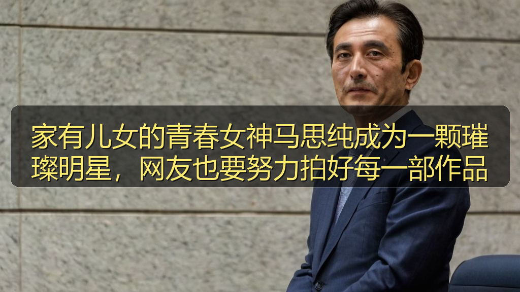家有儿女的青春女神马思纯成为一颗璀璨明星,网友也要努力拍好每一部作品