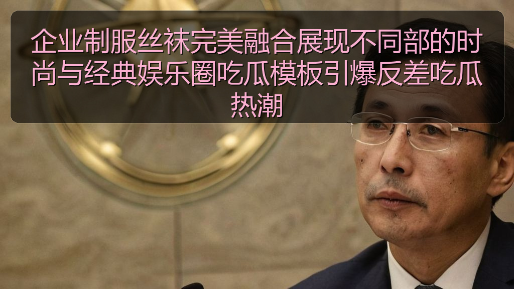 企业制服丝袜完美融合展现不同部的时尚与经典娱乐圈吃瓜模板引爆反差吃瓜热潮