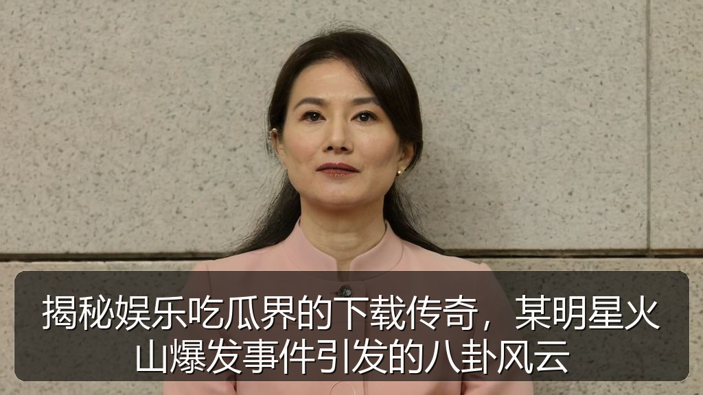 揭秘娱乐吃瓜界的下载传奇，某明星火山爆发事件引发的八卦风云