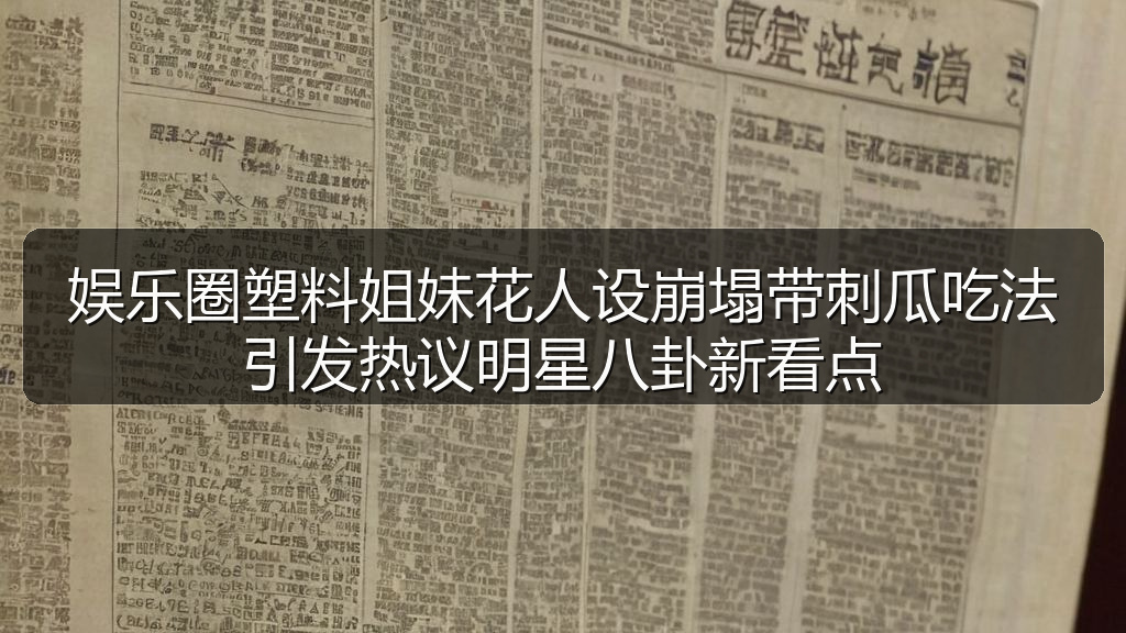 娱乐圈塑料姐妹花人设崩塌带刺瓜吃法引发热议明星八卦新看点