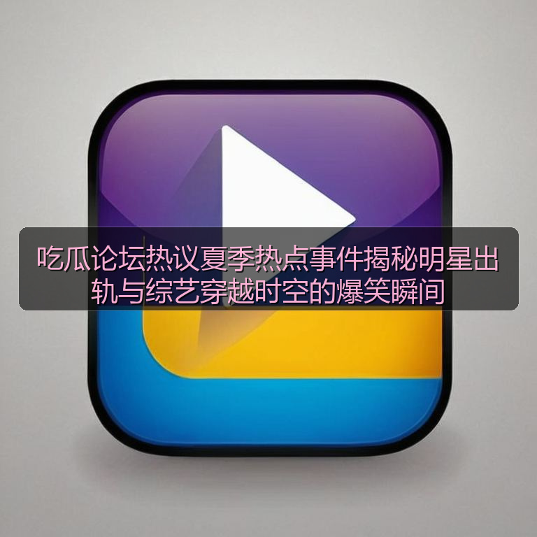 吃瓜论坛热议夏季热点事件揭秘明星出轨与综艺穿越时空的爆笑瞬间