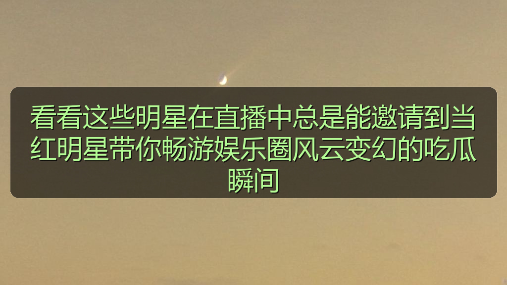 看看这些明星在直播中总是能邀请到当红明星带你畅游娱乐圈风云变幻的吃瓜瞬间