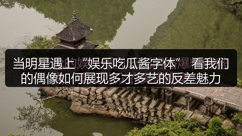 当明星遇上“娱乐吃瓜酱字体” 看我们的偶像如何展现多才多艺的反差魅力