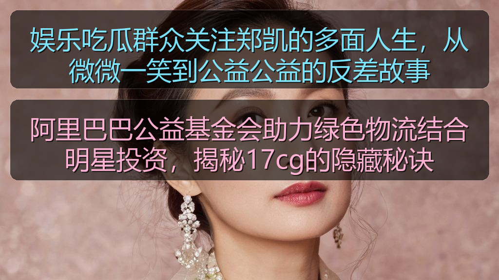 黑料吃瓜在线 - 娱乐吃瓜群众关注郑凯的多面人生,从微微一笑到公益公益的反差故事