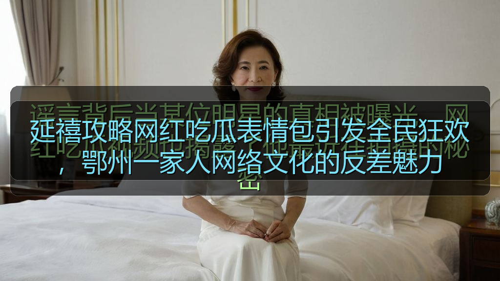 51今日吃瓜 - 延禧攻略网红吃瓜表情包引发全民狂欢,鄂州一家人网络文化的反差魅力