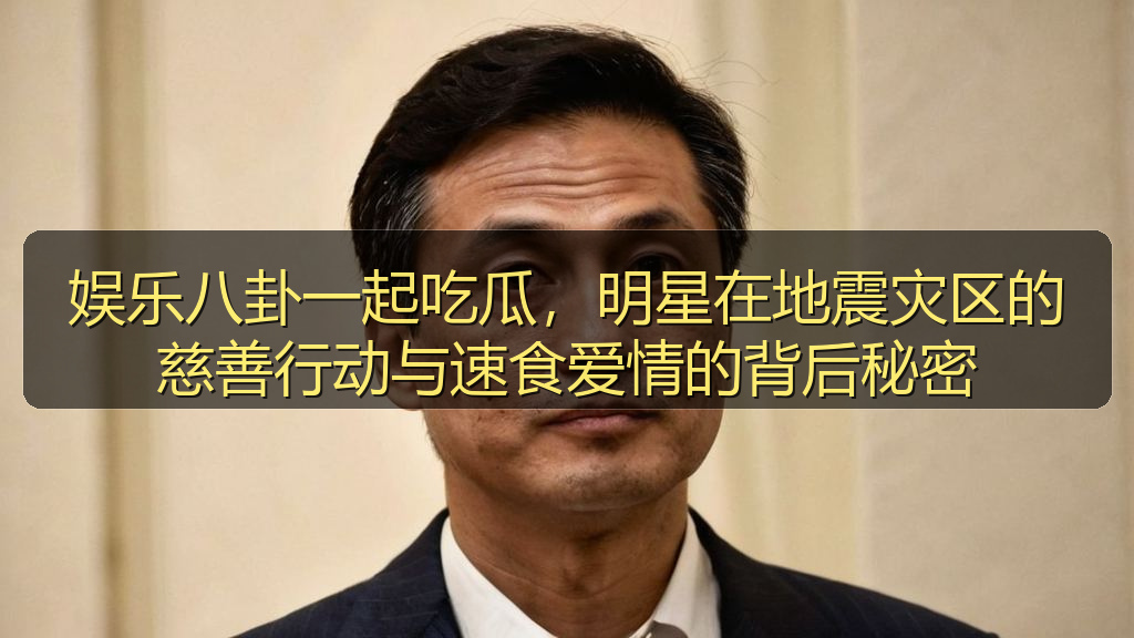 娱乐八卦一起吃瓜,明星在地震灾区的慈善行动与速食爱情的背后秘密