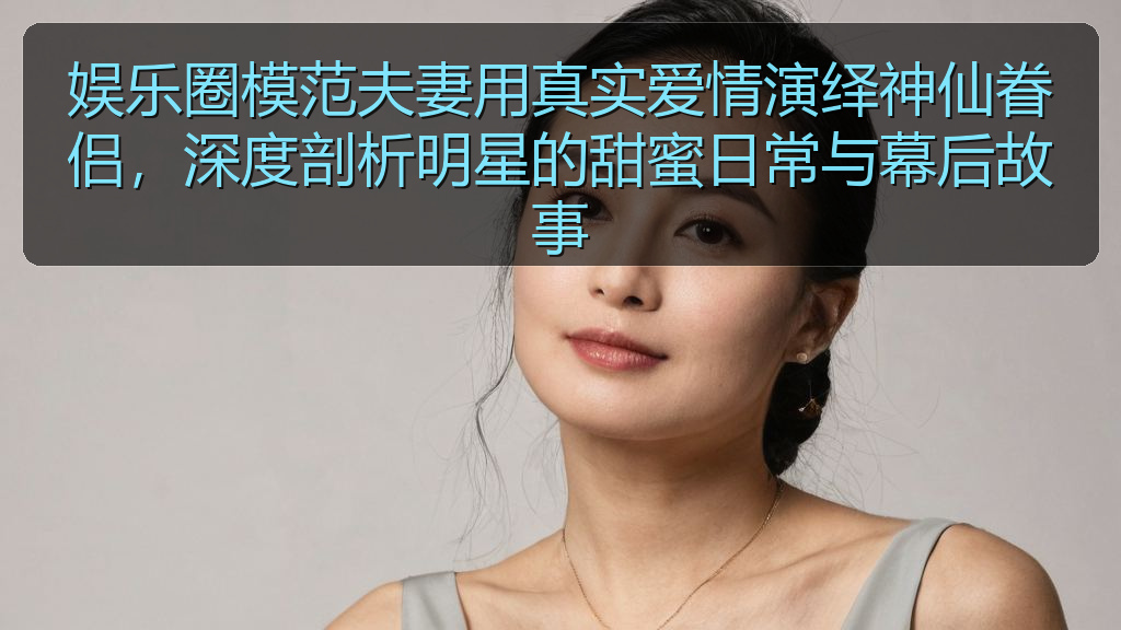 娱乐圈模范夫妻用真实爱情演绎神仙眷侣,深度剖析明星的甜蜜日常与幕后故事