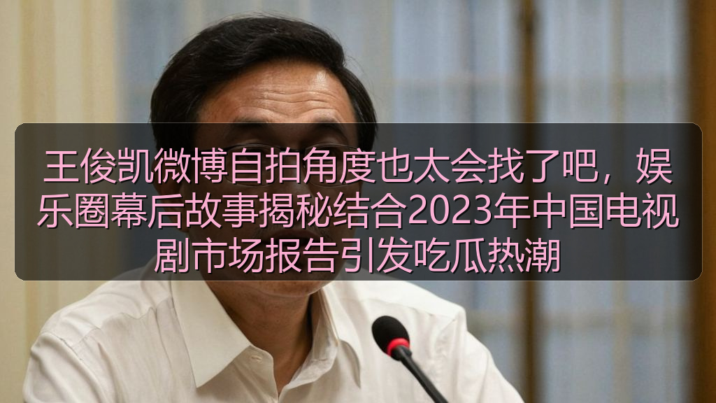王俊凯微博自拍角度也太会找了吧,娱乐圈幕后故事揭秘结合2023年中国电视剧市场报告引发吃瓜热潮