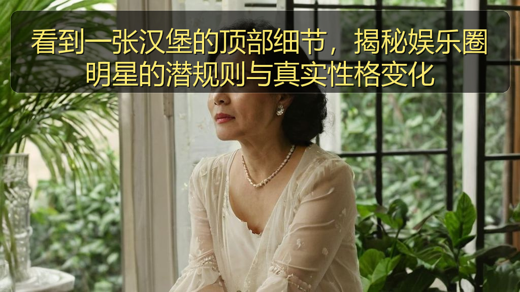 看到一张汉堡的顶部细节，揭秘娱乐圈明星的潜规则与真实性格变化