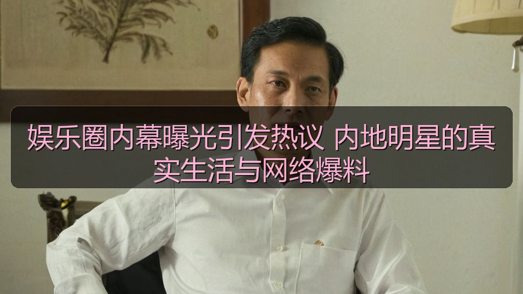 娱乐圈内幕曝光引发热议 内地明星的真实生活与网络爆料