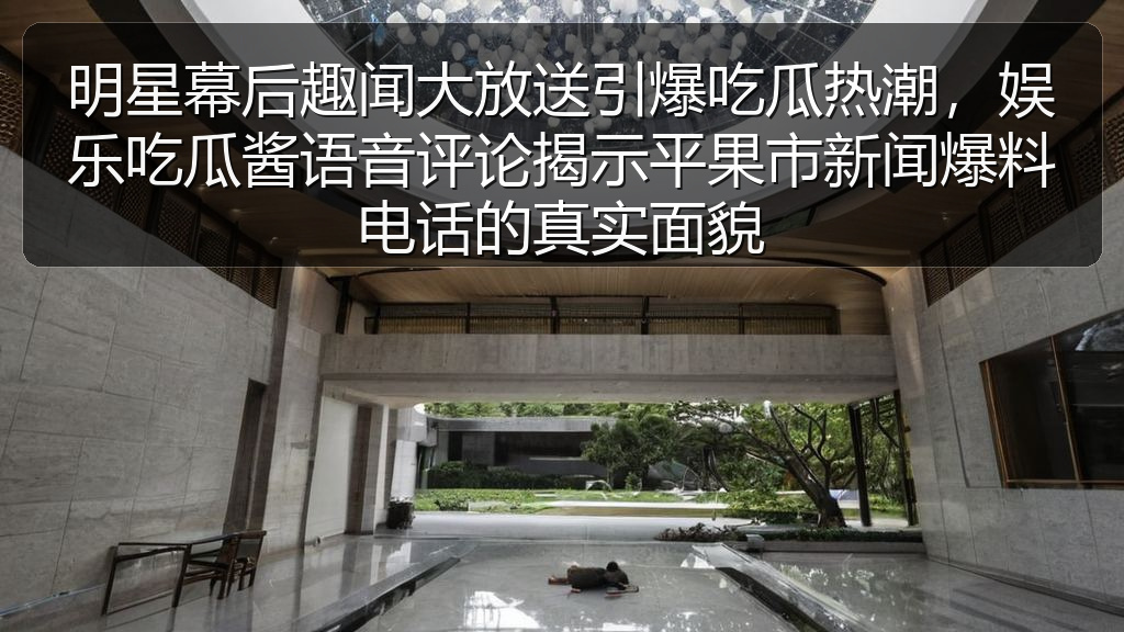 明星幕后趣闻大放送引爆吃瓜热潮,娱乐吃瓜酱语音评论揭示平果市新闻爆料电话的真实面貌