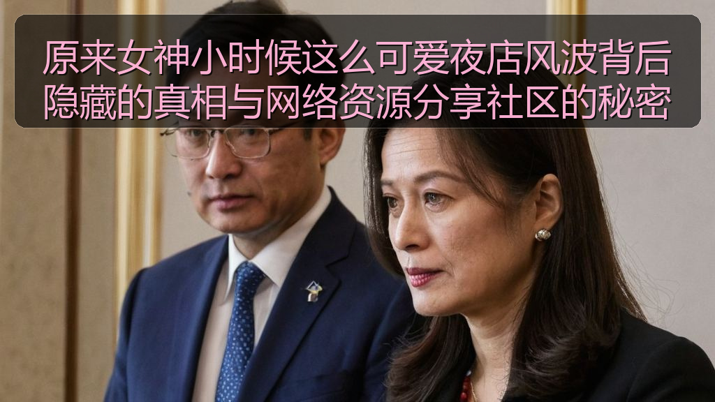 原来女神小时候这么可爱夜店风波背后隐藏的真相与网络资源分享社区的秘密