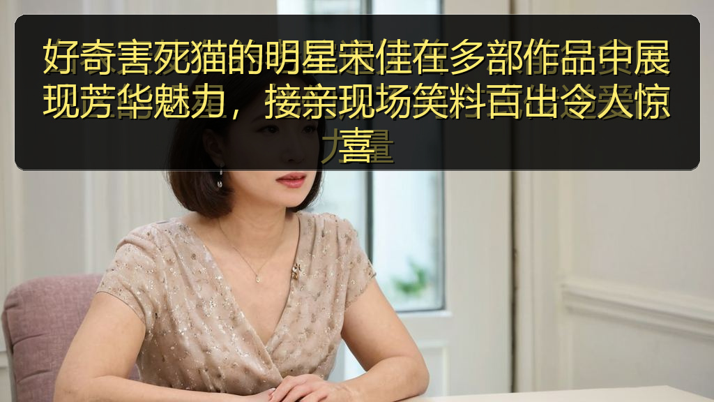 好奇害死猫的明星宋佳在多部作品中展现芳华魅力,接亲现场笑料百出令人惊喜