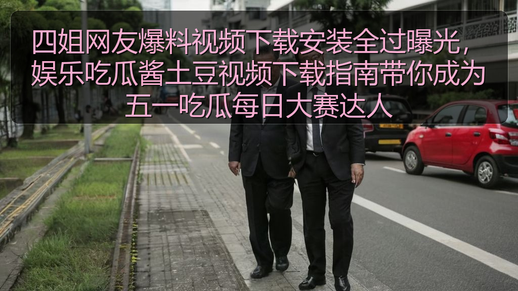 国产探花 - 四姐网友爆料视频下载安装全过曝光,娱乐吃瓜酱土豆视频下载指南带你成为五一吃瓜每日大赛达人