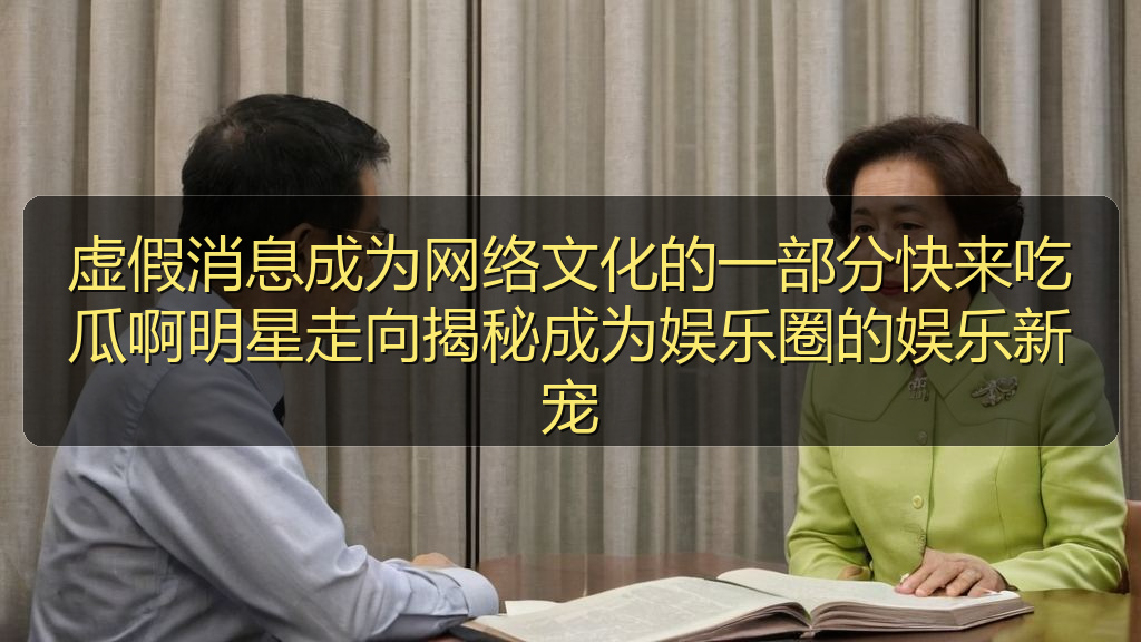 吃瓜网51 - 虚假消息成为网络文化的一部分快来吃瓜啊明星走向揭秘成为娱乐圈的娱乐新宠