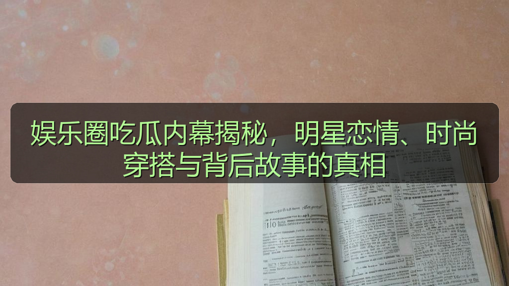 娱乐圈吃瓜内幕揭秘，明星恋情、时尚穿搭与背后故事的真相