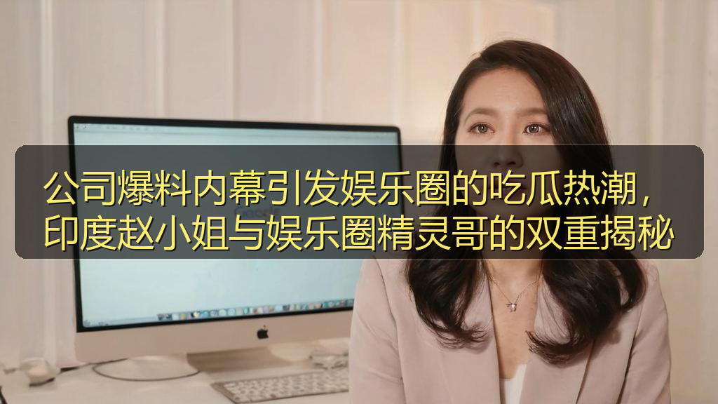 公司爆料内幕引发娱乐圈的吃瓜热潮,印度赵小姐与娱乐圈精灵哥的双重揭秘