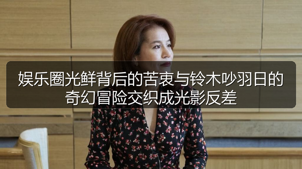 娱乐圈光鲜背后的苦衷与铃木吵羽日的奇幻冒险交织成光影反差