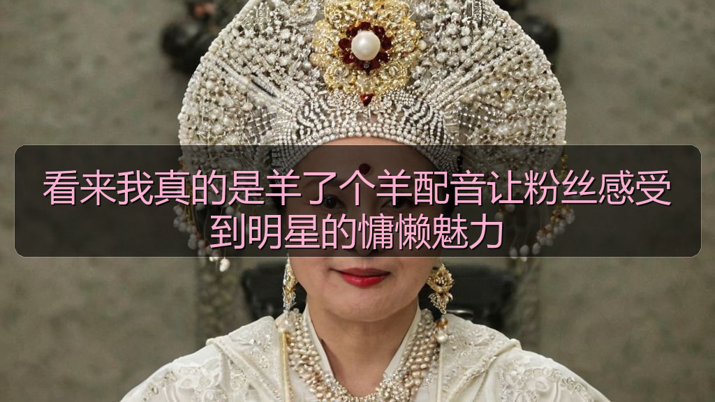 看来我真的是羊了个羊配音让粉丝感受到明星的慵懒魅力