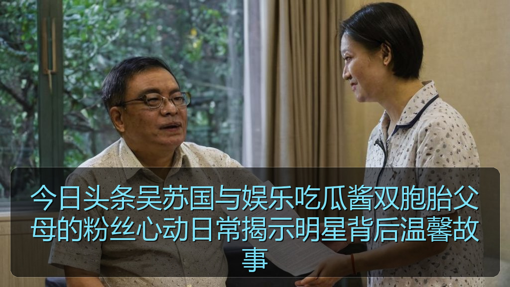 今日头条吴苏国与娱乐吃瓜酱双胞胎父母的粉丝心动日常揭示明星背后温馨故事