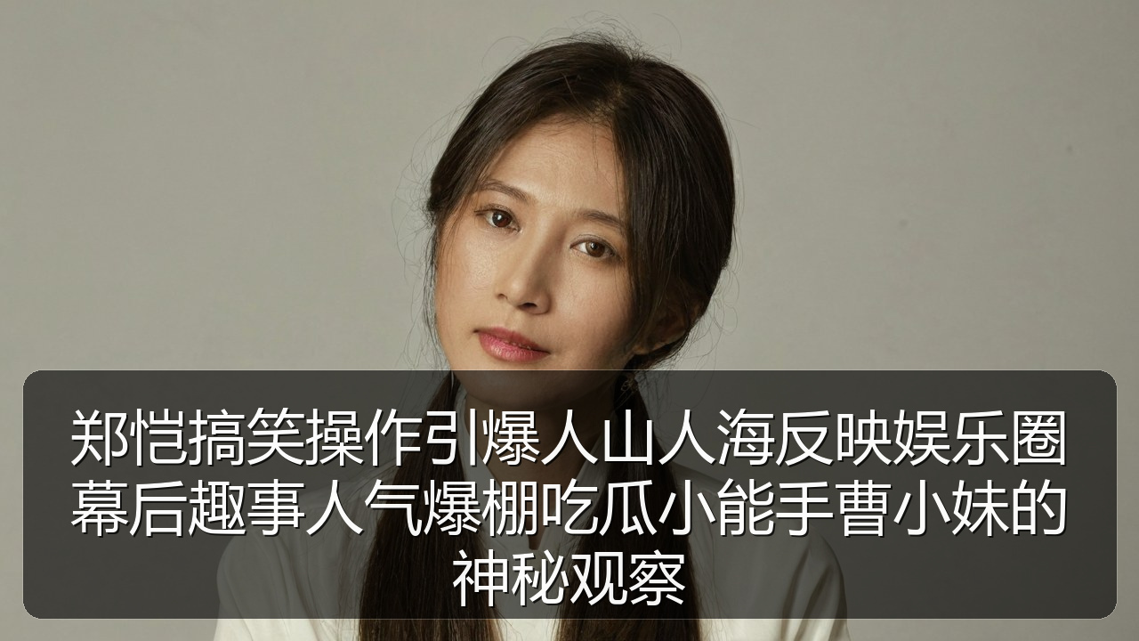 郑恺搞笑操作引爆人山人海反映娱乐圈幕后趣事人气爆棚吃瓜小能手曹小妹的神秘观察