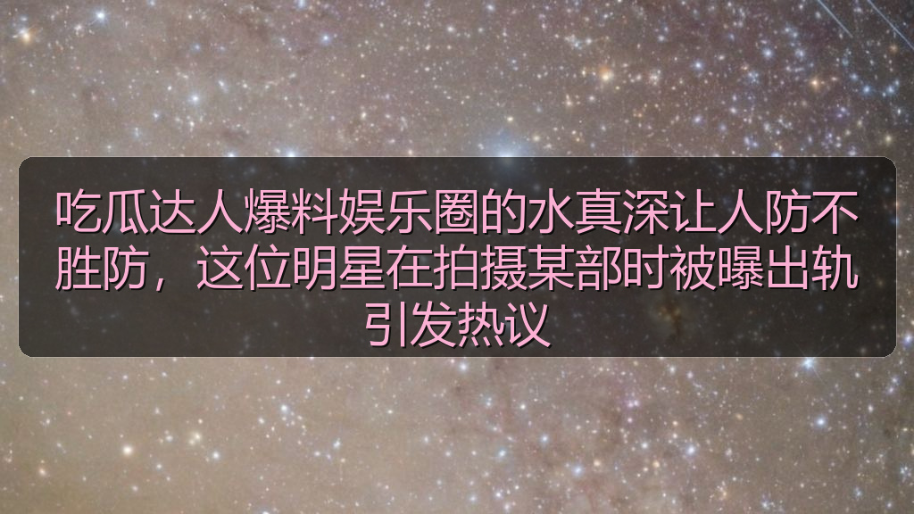 吃瓜达人爆料娱乐圈的水真深让人防不胜防，这位明星在拍摄某部时被曝出轨引发热议