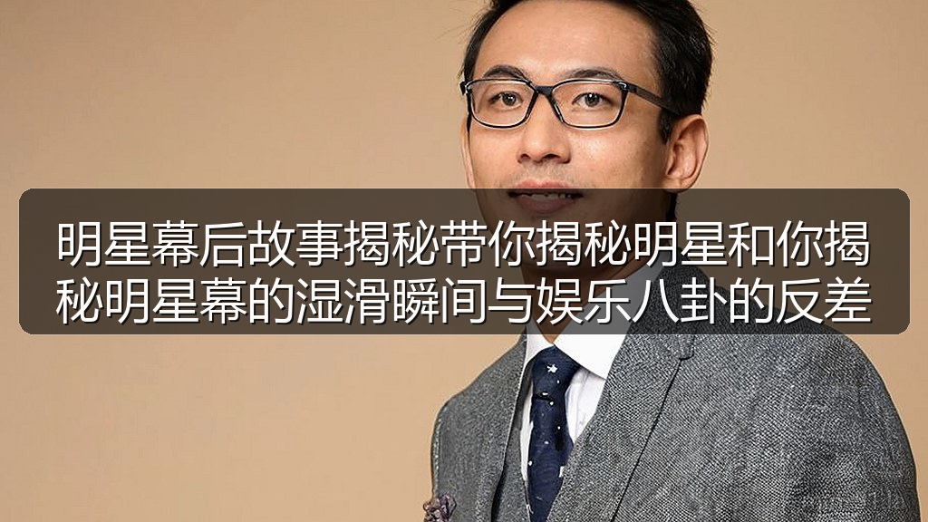 明星幕后故事揭秘带你揭秘明星和你揭秘明星幕的湿滑瞬间与娱乐八卦的反差
