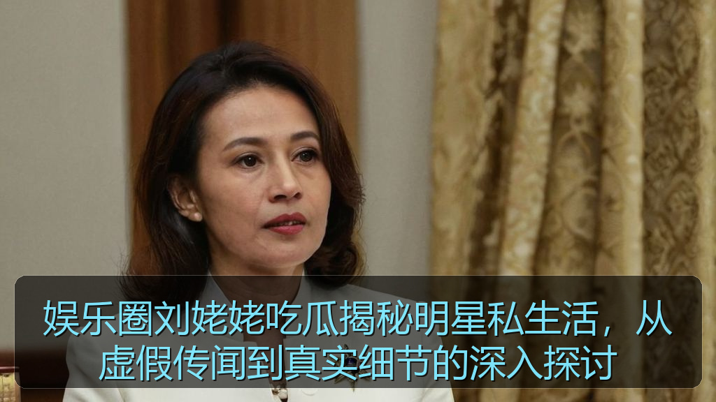 娱乐圈刘姥姥吃瓜揭秘明星私生活，从虚假传闻到真实细节的深入探讨