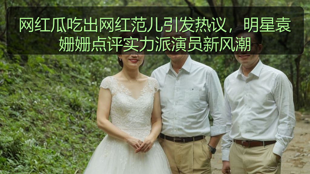 黑料吃瓜在线 - 网红瓜吃出网红范儿引发热议,明星袁姗姗点评实力派演员新风潮