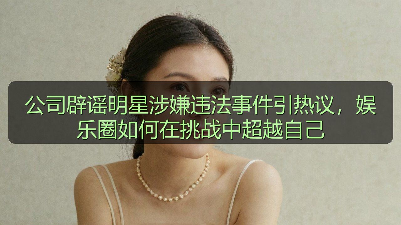 公司辟谣明星涉嫌违法事件引热议,娱乐圈如何在挑战中超越自己