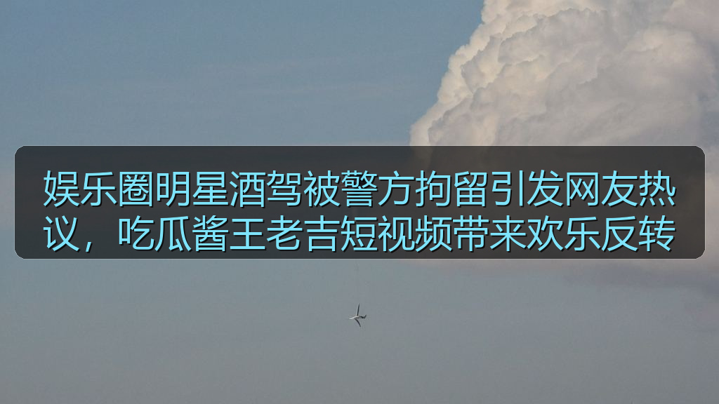 娱乐圈明星酒驾被警方拘留引发网友热议,吃瓜酱王老吉短视频带来欢乐反转