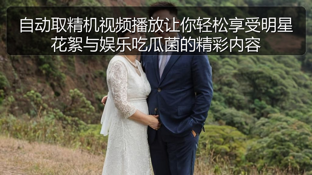自动取精机视频播放让你轻松享受明星花絮与娱乐吃瓜菌的精彩内容