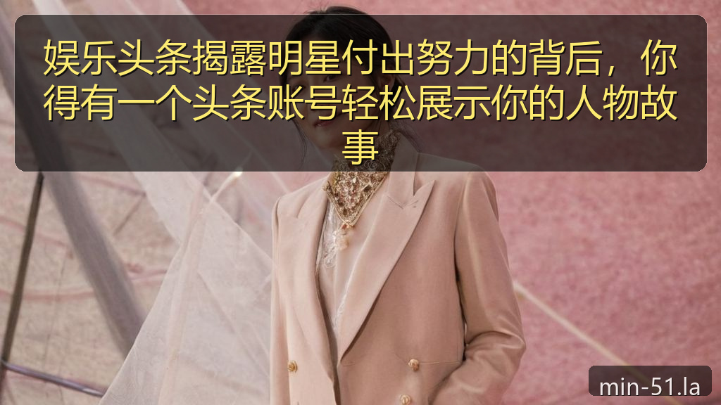 娱乐头条揭露明星付出努力的背后,你得有一个头条账号轻松展示你的人物故事