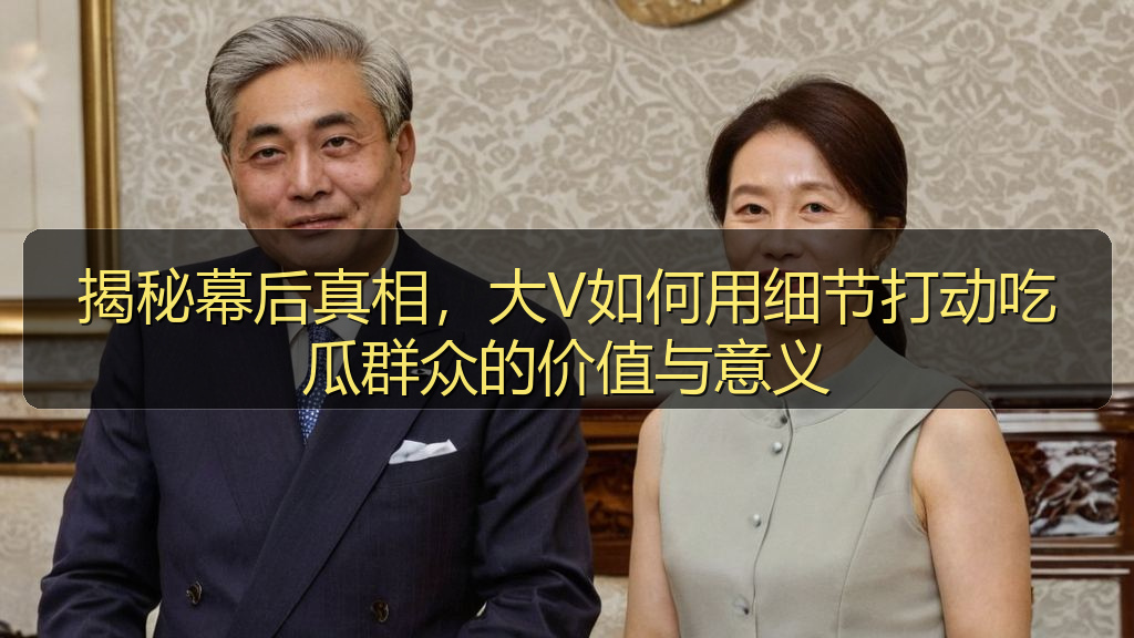 吃瓜网51 - 揭秘幕后真相,大V如何用细节打动吃瓜群众的价值与意义