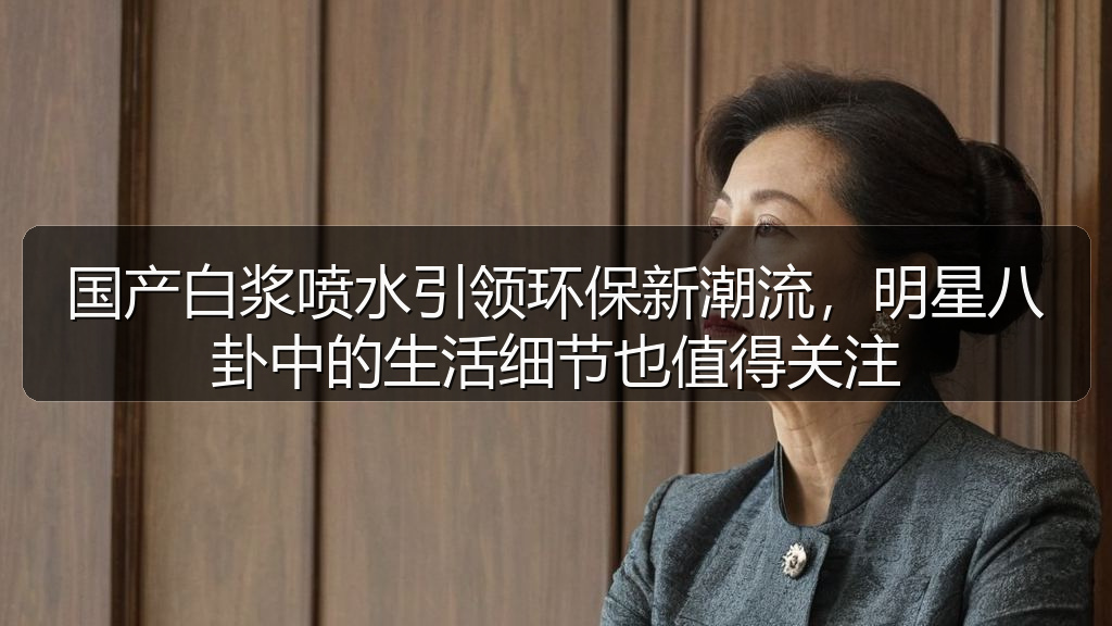 国产白浆喷水引领环保新潮流,明星八卦中的生活细节也值得关注