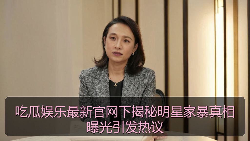 吃瓜娱乐最新官网下揭秘明星家暴真相曝光引发热议