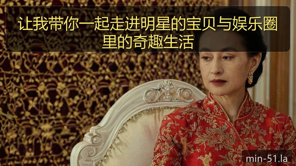 让我带你一起走进明星的宝贝与娱乐圈里的奇趣生活