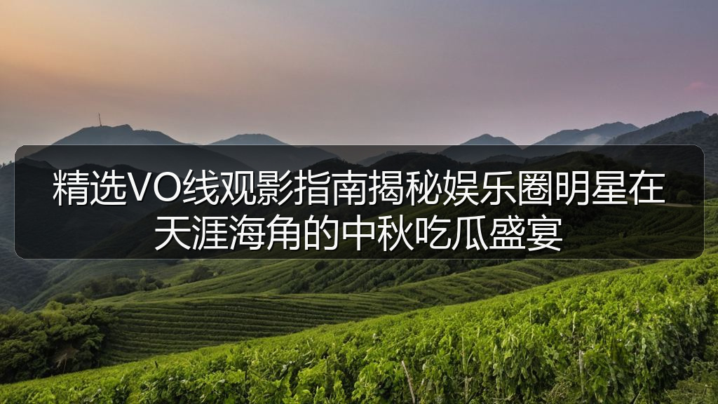 51cg - 精选VO线观影指南揭秘娱乐圈明星在天涯海角的中秋吃瓜盛宴