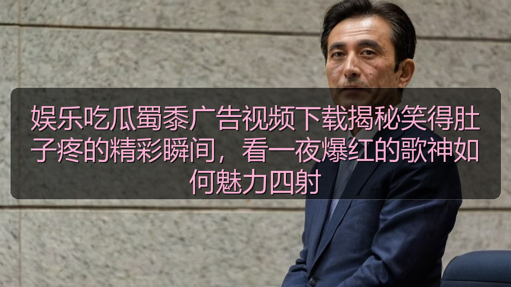 娱乐吃瓜蜀黍广告视频下载揭秘笑得肚子疼的精彩瞬间,看一夜爆红的歌神如何魅力四射