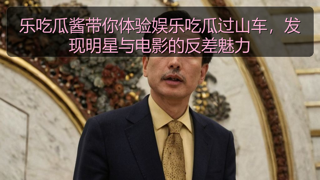 每日吃瓜大赛 - 乐吃瓜酱带你体验娱乐吃瓜过山车,发现明星与电影的反差魅力