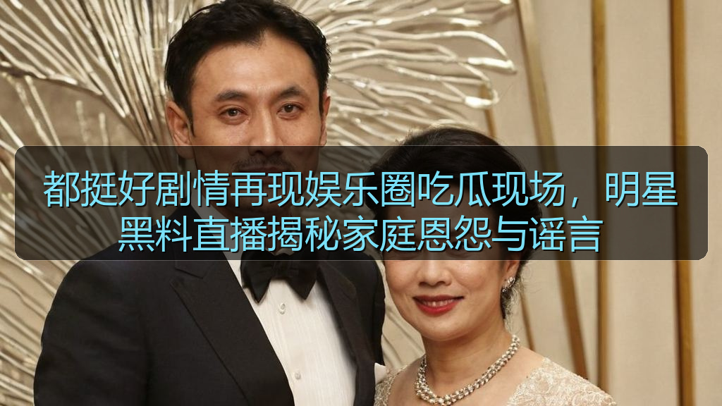 都挺好剧情再现娱乐圈吃瓜现场，明星黑料直播揭秘家庭恩怨与谣言